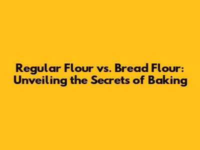 Regular Flour vs. Bread Flour: Unveiling the Secrets of Baking