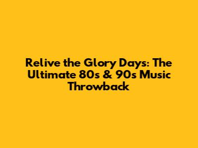 Relive the Glory Days: The Ultimate 80s & 90s Music Throwback