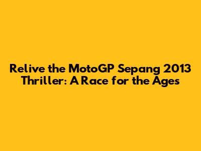 Relive the MotoGP Sepang 2013 Thriller: A Race for the Ages
