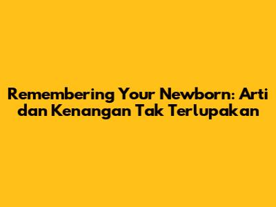 Remembering Your Newborn: Arti dan Kenangan Tak Terlupakan