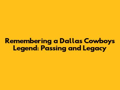 Remembering a Dallas Cowboys Legend: Passing and Legacy