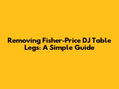 Removing Fisher-Price DJ Table Legs: A Simple Guide