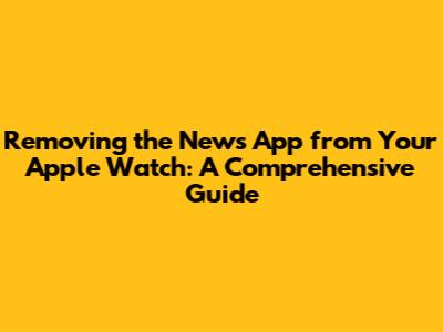 Removing the News App from Your Apple Watch: A Comprehensive Guide