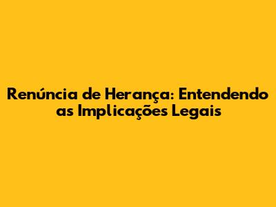 Renúncia de Herança: Entendendo as Implicações Legais