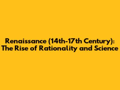 Renaissance (14th-17th Century): The Rise of Rationality and Science