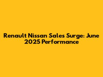 Renault Nissan Sales Surge: June 2025 Performance