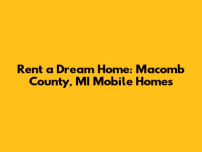 Rent a Dream Home: Macomb County, MI Mobile Homes