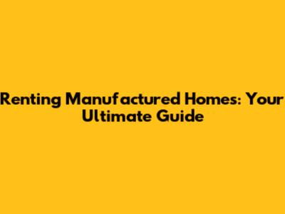 Renting Manufactured Homes: Your Ultimate Guide
