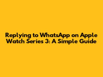 Replying to WhatsApp on Apple Watch Series 3: A Simple Guide