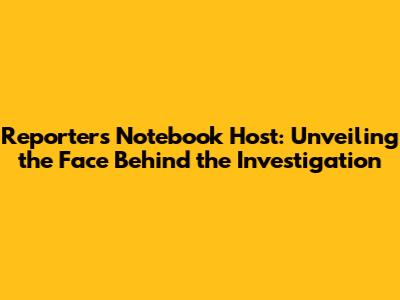 Reporter's Notebook Host: Unveiling the Face Behind the Investigation