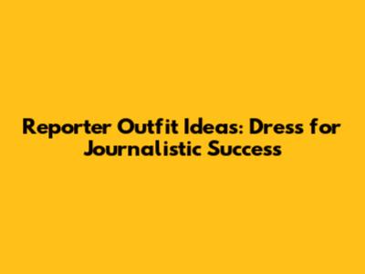 Reporter Outfit Ideas: Dress for Journalistic Success
