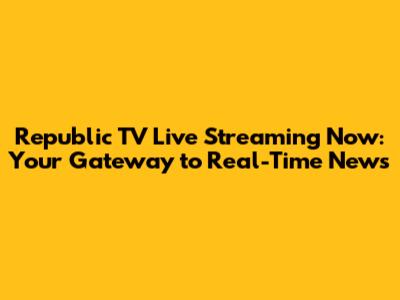 Republic TV Live Streaming Now: Your Gateway to Real-Time News