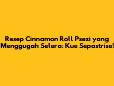 Resep Cinnamon Roll Psezi yang Menggugah Selera: Kue Sepastrise!