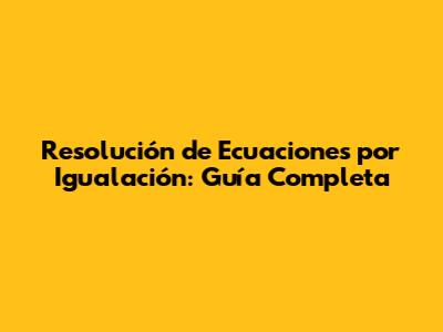 Resolución de Ecuaciones por Igualación: Guía Completa