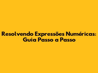 Resolvendo Expressões Numéricas: Guia Passo a Passo