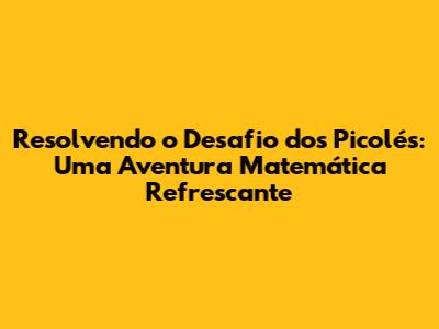 Resolvendo o Desafio dos Picolés: Uma Aventura Matemática Refrescante
