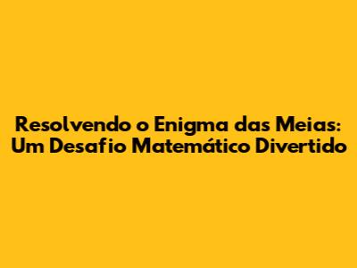 Resolvendo o Enigma das Meias: Um Desafio Matemático Divertido
