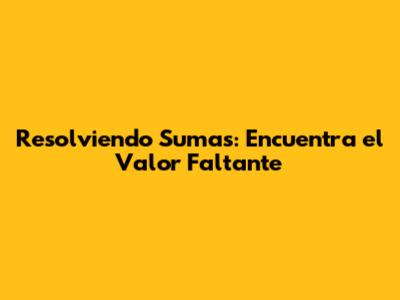 Resolviendo Sumas: Encuentra el Valor Faltante