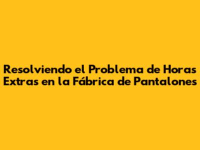 Resolviendo el Problema de Horas Extras en la Fábrica de Pantalones