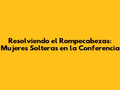 Resolviendo el Rompecabezas: Mujeres Solteras en la Conferencia