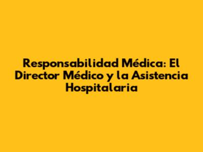 Responsabilidad Médica: El Director Médico y la Asistencia Hospitalaria