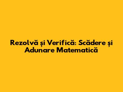 Rezolvă și Verifică: Scădere și Adunare Matematică