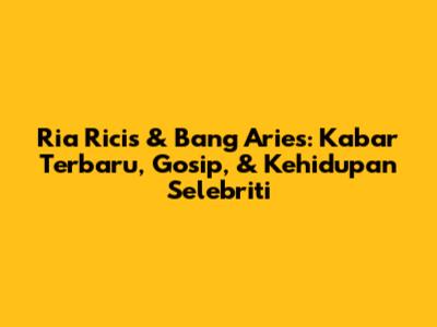 Ria Ricis & Bang Aries: Kabar Terbaru, Gosip, & Kehidupan Selebriti