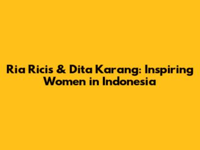Ria Ricis & Dita Karang: Inspiring Women in Indonesia