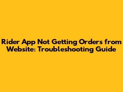 Rider App Not Getting Orders from Website: Troubleshooting Guide