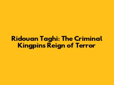 Ridouan Taghi: The Criminal Kingpin's Reign of Terror