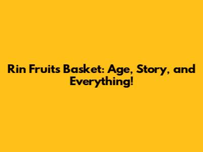 Rin Fruits Basket: Age, Story, and Everything!
