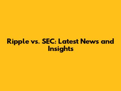 Ripple vs. SEC: Latest News and Insights