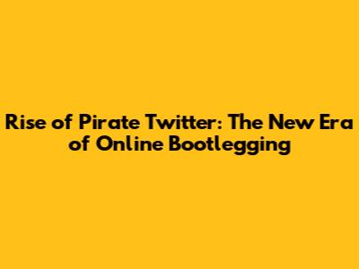 Rise of Pirate Twitter: The New Era of Online Bootlegging