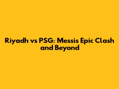 Riyadh vs PSG: Messi's Epic Clash and Beyond