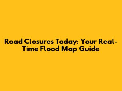 Road Closures Today: Your Real-Time Flood Map Guide