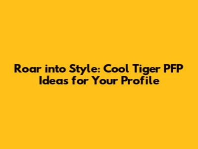 Roar into Style: Cool Tiger PFP Ideas for Your Profile