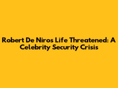 Robert De Niro's Life Threatened: A Celebrity Security Crisis