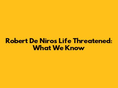 Robert De Niro's Life Threatened: What We Know