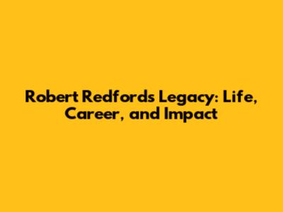 Robert Redford's Legacy: Life, Career, and Impact