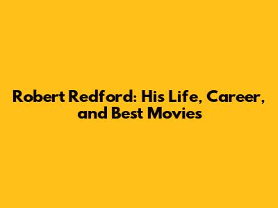 Robert Redford: His Life, Career, and Best Movies