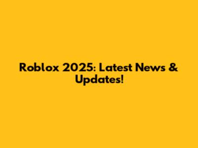 Roblox 2025: Latest News & Updates!