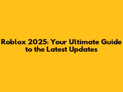 Roblox 2025: Your Ultimate Guide to the Latest Updates