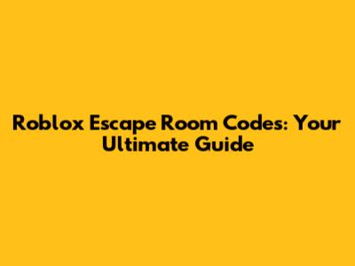 Roblox Escape Room Codes: Your Ultimate Guide