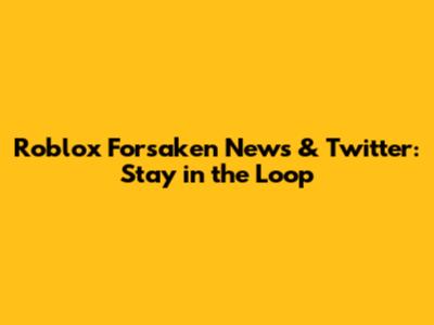 Roblox Forsaken News & Twitter: Stay in the Loop
