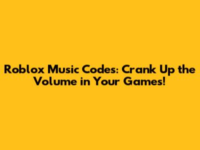 Roblox Music Codes: Crank Up the Volume in Your Games!