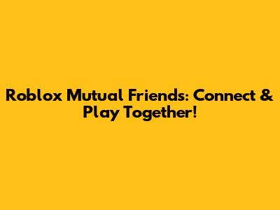 Roblox Mutual Friends: Connect & Play Together!