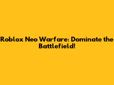 Roblox Neo Warfare: Dominate the Battlefield!