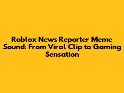 Roblox News Reporter Meme Sound: From Viral Clip to Gaming Sensation