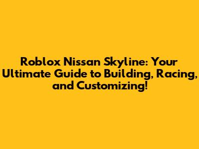 Roblox Nissan Skyline: Your Ultimate Guide to Building, Racing, and Customizing!