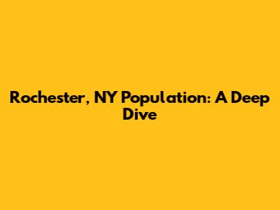 Rochester, NY Population: A Deep Dive